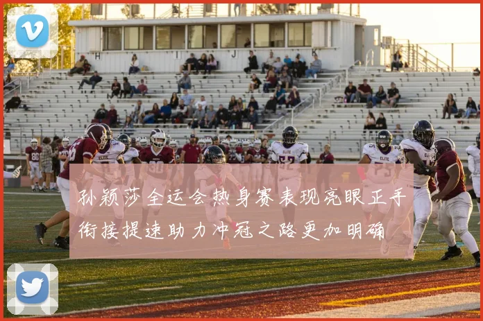 孙颖莎全运会热身赛表现亮眼正手衔接提速助力冲冠之路更加明确