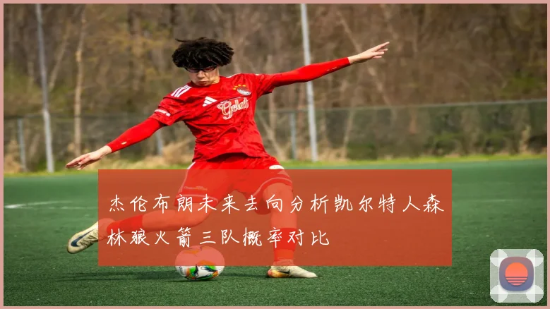 杰伦布朗未来去向分析凯尔特人森林狼火箭三队概率对比