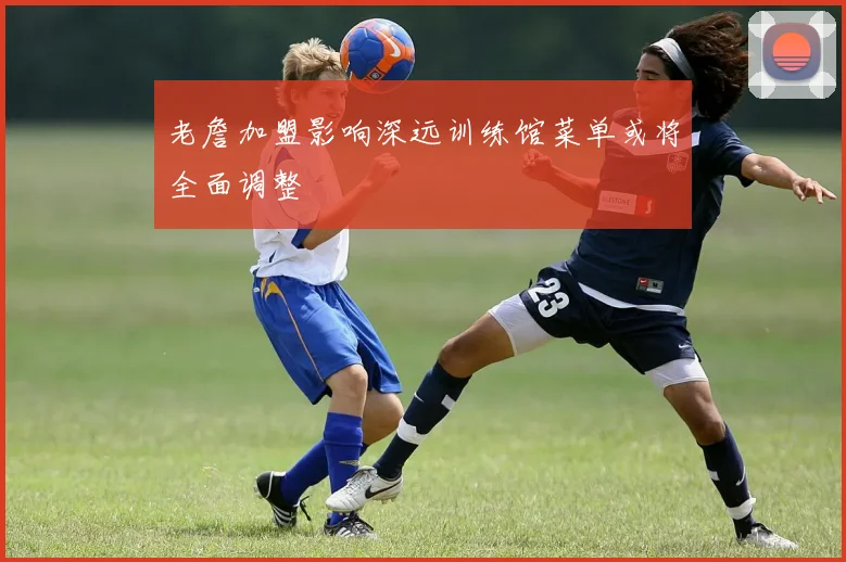 老詹加盟影响深远训练馆菜单或将全面调整