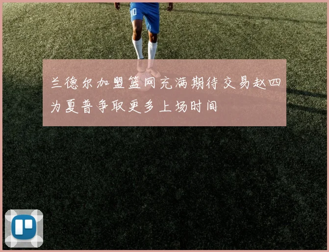 兰德尔加盟篮网充满期待交易赵四为夏普争取更多上场时间