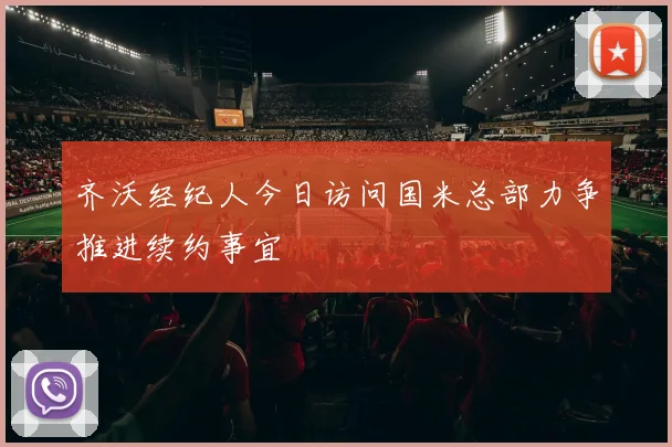 齐沃经纪人今日访问国米总部力争推进续约事宜