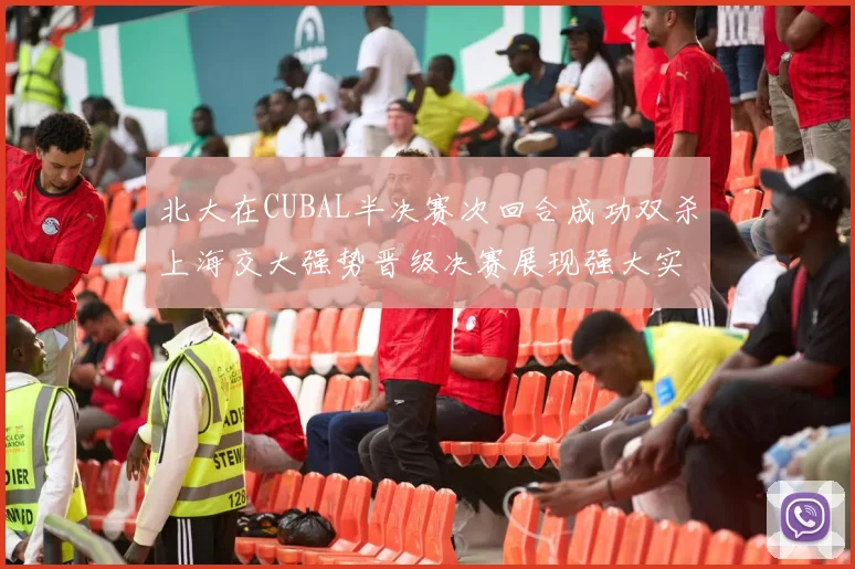 北大在CUBAL半决赛次回合成功双杀上海交大强势晋级决赛展现强大实力