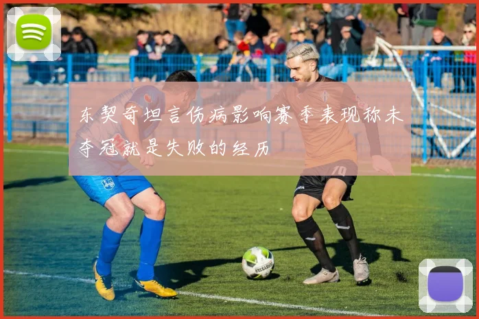 东契奇坦言伤病影响赛季表现称未夺冠就是失败的经历