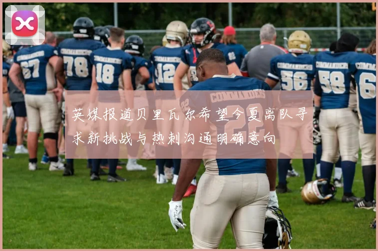 英媒报道贝里瓦尔希望今夏离队寻求新挑战与热刺沟通明确意向