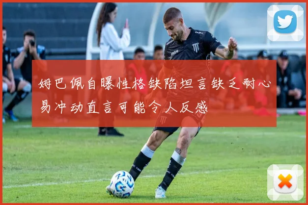姆巴佩自曝性格缺陷坦言缺乏耐心易冲动直言可能令人反感