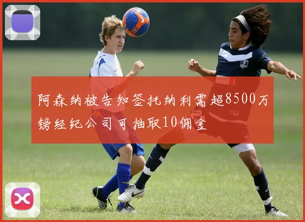 阿森纳被告知签托纳利需超8500万镑经纪公司可抽取10佣金