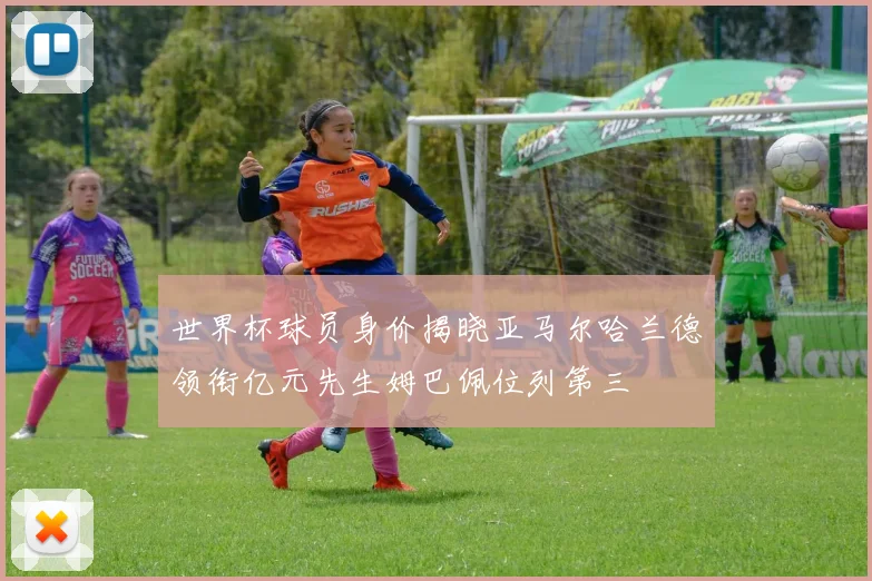 世界杯球员身价揭晓亚马尔哈兰德领衔亿元先生姆巴佩位列第三