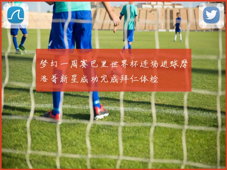 梦幻一周赛巴里世界杯连场进球摩洛哥新星成功完成拜仁体检