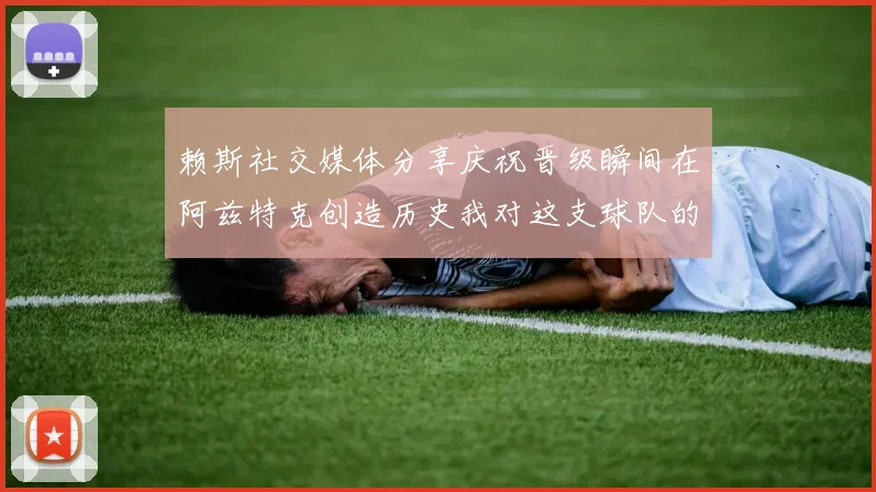 赖斯社交媒体分享庆祝晋级瞬间在阿兹特克创造历史我对这支球队的热爱无以言表