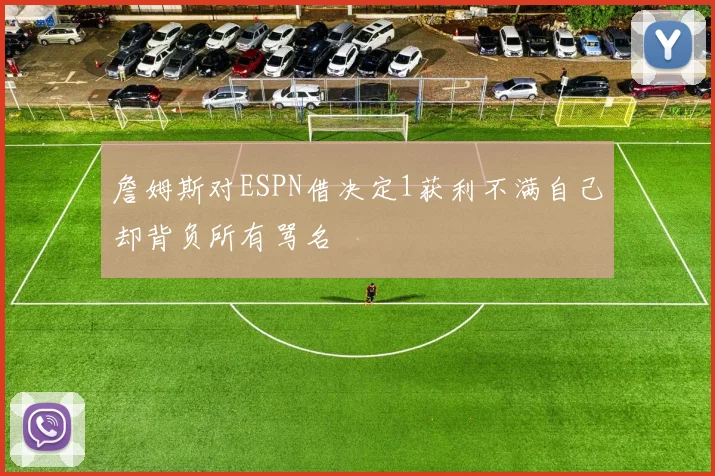 詹姆斯对ESPN借决定1获利不满自己却背负所有骂名