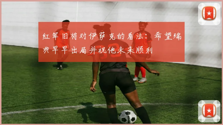 红军旧将对伊萨克的看法：希望瑞典早早出局并祝他未来顺利