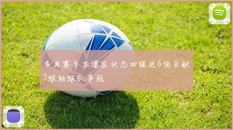多库赛季末爆发状态回暖近6场贡献7球助球队争冠