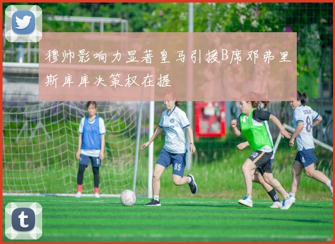 穆帅影响力显著皇马引援B席邓弗里斯库库决策权在握
