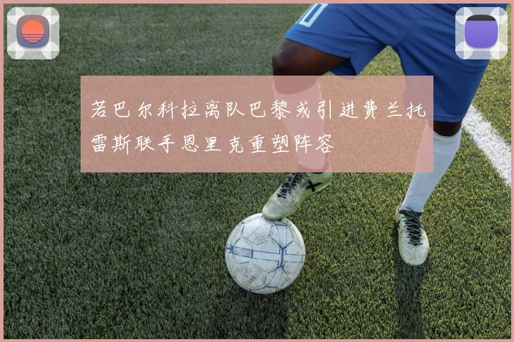 若巴尔科拉离队巴黎或引进费兰托雷斯联手恩里克重塑阵容