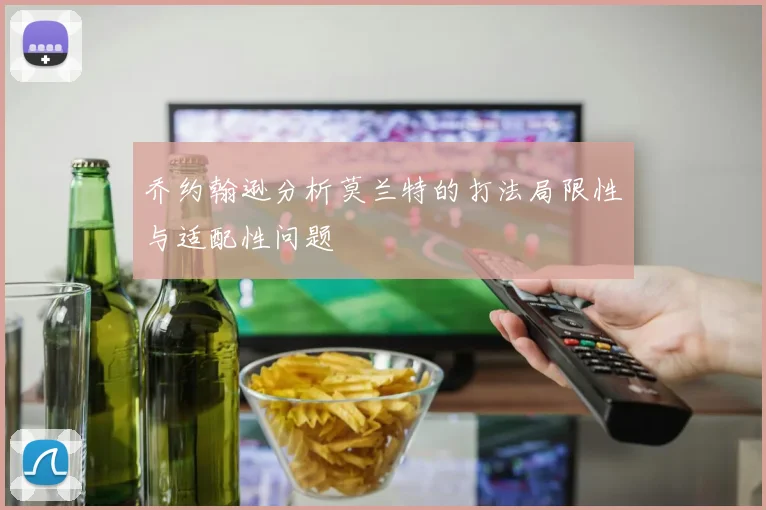 乔约翰逊分析莫兰特的打法局限性与适配性问题