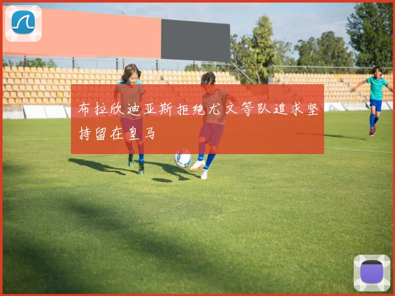 布拉欣迪亚斯拒绝尤文等队追求坚持留在皇马