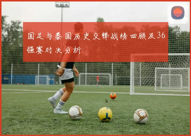 国足与泰国历史交锋战绩回顾及36强赛对决分析