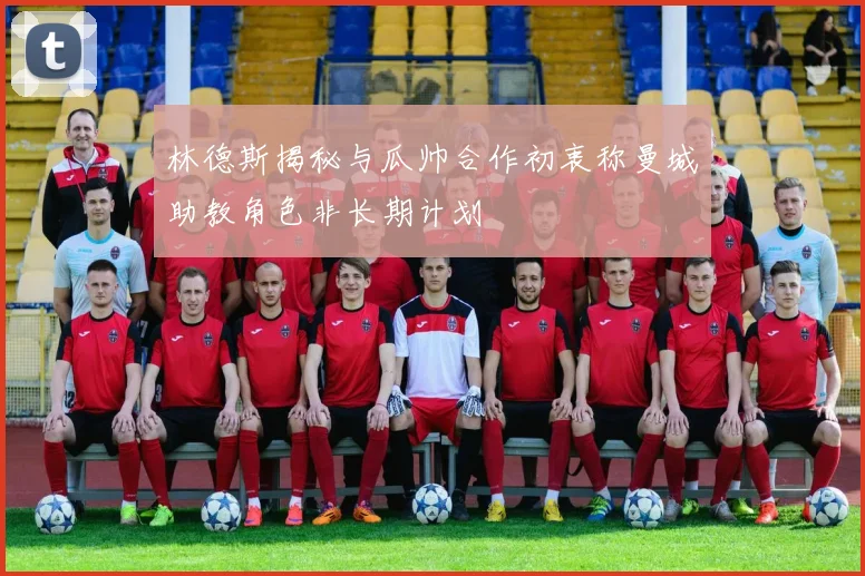 林德斯揭秘与瓜帅合作初衷称曼城助教角色非长期计划
