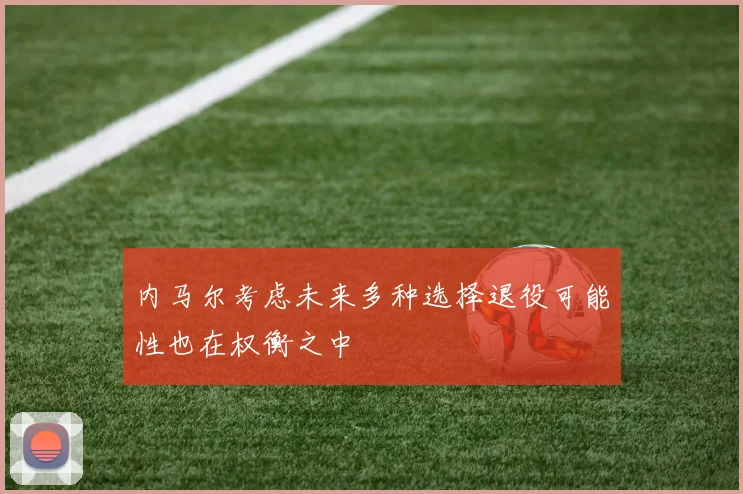 内马尔考虑未来多种选择退役可能性也在权衡之中