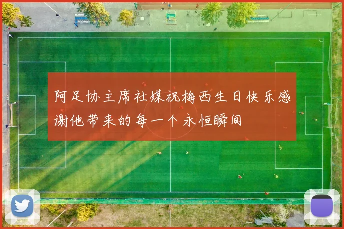 阿足协主席社媒祝梅西生日快乐感谢他带来的每一个永恒瞬间